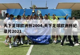 天下足球欧洲杯2004,天下足球欧洲杯纪录片2021