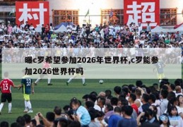 曝c罗希望参加2026年世界杯,c罗能参加2026世界杯吗