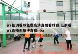 jrs低调看球免费高清直播看球器,低调看jrs直播无插件直播nba