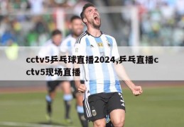 cctv5乒乓球直播2024,乒乓直播cctv5现场直播