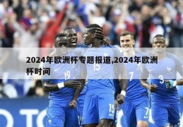 2024年欧洲杯专题报道,2024年欧洲杯时间