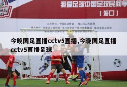 今晚国足直播cctv5直播,今晚国足直播cctv5直播足球