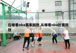 在哪看nba赛事回放,从哪看nba比赛回放