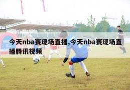 今天nba赛现场直播,今天nba赛现场直播腾讯视频