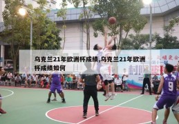 乌克兰21年欧洲杯成绩,乌克兰21年欧洲杯成绩如何