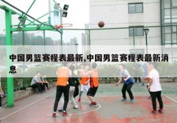 中国男篮赛程表最新,中国男篮赛程表最新消息