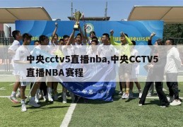 中央cctv5直播nba,中央CCTV5直播NBA赛程