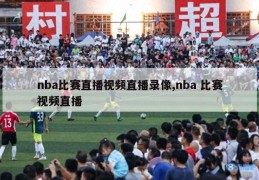 nba比赛直播视频直播录像,nba 比赛视频直播