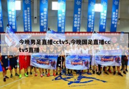 今晚男足直播cctv5,今晚国足直播cctv5直播