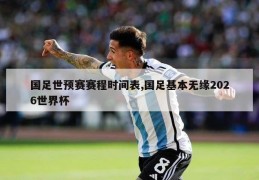 国足世预赛赛程时间表,国足基本无缘2026世界杯