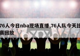 76人今日nba现场直播,76人队今天比赛回放