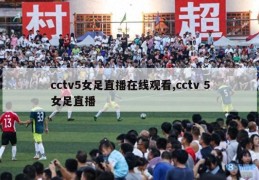 cctv5女足直播在线观看,cctv 5女足直播