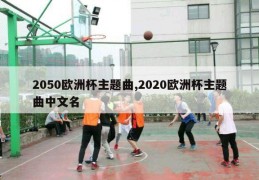 2050欧洲杯主题曲,2020欧洲杯主题曲中文名