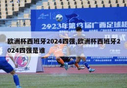 欧洲杯西班牙2024四强,欧洲杯西班牙2024四强是谁