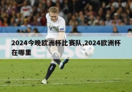 2024今晚欧洲杯比赛队,2024欧洲杯在哪里