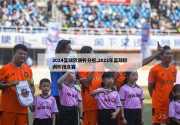 2024篮球欧洲杯分组,2022年篮球欧洲杯预选赛