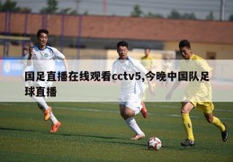 国足直播在线观看cctv5,今晚中国队足球直播