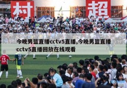 今晚男篮直播cctv5直播,今晚男篮直播cctv5直播回放在线观看