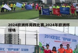 2024欧洲杯周四比赛,2024年欧洲杯球场