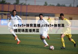 cctv5+体育直播,cctv5+体育直播现场直播男蓝