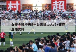 女排今晚中央5一台直播,cctv5+正在直播女排