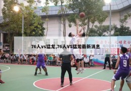 76人vs猛龙,76人VS猛龙最新消息