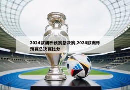 2024欧洲杯预赛总决赛,2024欧洲杯预赛总决赛比分