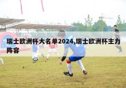 瑞士欧洲杯大名单2024,瑞士欧洲杯主力阵容