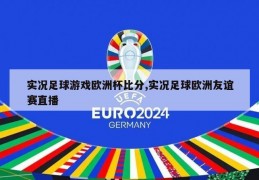 实况足球游戏欧洲杯比分,实况足球欧洲友谊赛直播