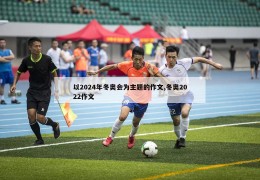 以2024年冬奥会为主题的作文,冬奥2022作文