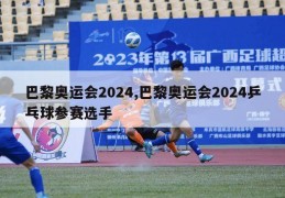 巴黎奥运会2024,巴黎奥运会2024乒乓球参赛选手