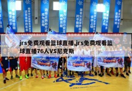 jrs免费观看篮球直播,jrs免费观看篮球直播76人VS尼克斯