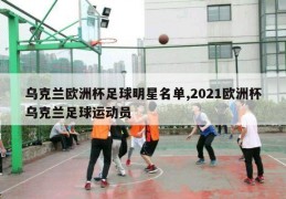 乌克兰欧洲杯足球明星名单,2021欧洲杯乌克兰足球运动员