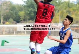 jrs直播nba(无插件)直播,jrs直播nba无插件直播高清直播 极尽体育