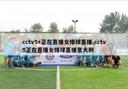 cctv5+正在直播女排球直播,cctv5正在直播女排球直播意大利