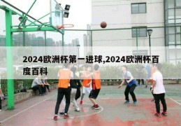 2024欧洲杯第一进球,2024欧洲杯百度百科