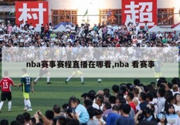 nba赛事赛程直播在哪看,nba 看赛事