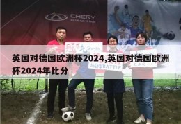 英国对德国欧洲杯2024,英国对德国欧洲杯2024年比分