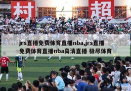 jrs直播免费体育直播nba,jrs直播免费体育直播nba高清直播 极尽体育