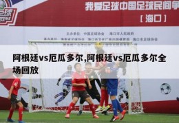 阿根廷vs厄瓜多尔,阿根廷vs厄瓜多尔全场回放