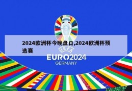 2024欧洲杯今晚盘口,2024欧洲杯预选赛