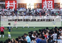 2024欧洲杯法国队战绩,欧洲杯法国14号