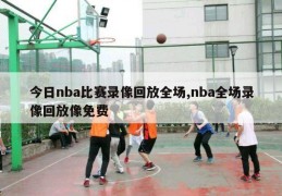 今日nba比赛录像回放全场,nba全场录像回放像免费