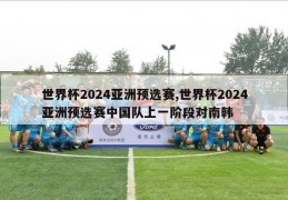 世界杯2024亚洲预选赛,世界杯2024亚洲预选赛中国队上一阶段对南韩