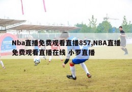 Nba直播免费观看直播857,NBA直播免费观看直播在线 小罗直播