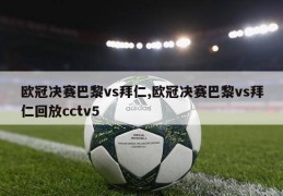 欧冠决赛巴黎vs拜仁,欧冠决赛巴黎vs拜仁回放cctv5