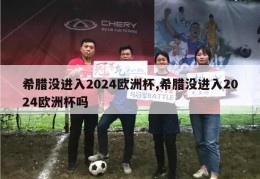 希腊没进入2024欧洲杯,希腊没进入2024欧洲杯吗