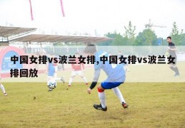 中国女排vs波兰女排,中国女排vs波兰女排回放