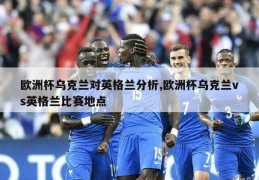 欧洲杯乌克兰对英格兰分析,欧洲杯乌克兰vs英格兰比赛地点