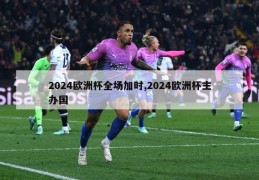 2024欧洲杯全场加时,2024欧洲杯主办国